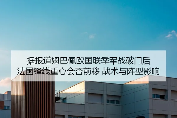 据报道姆巴佩欧国联季军战破门后 法国锋线重心会否前移 战术与阵型影响