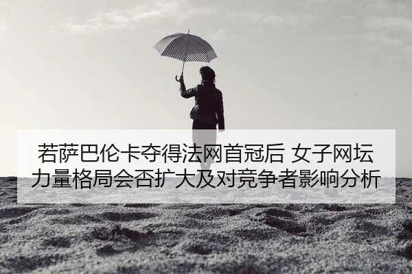 若萨巴伦卡夺得法网首冠后 女子网坛力量格局会否扩大及对竞争者影响分析