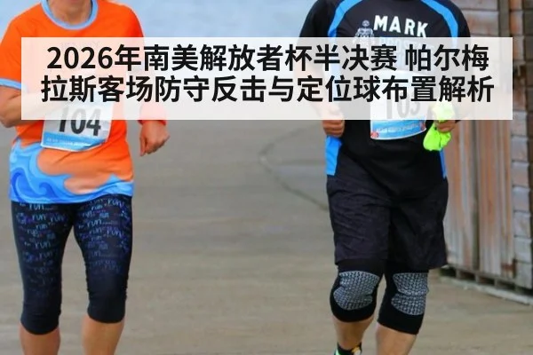 2026年南美解放者杯半决赛 帕尔梅拉斯客场防守反击与定位球布置解析