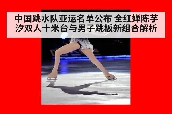 中国跳水队亚运名单公布 全红婵陈芋汐双人十米台与男子跳板新组合解析