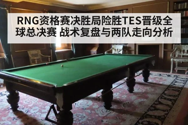 RNG资格赛决胜局险胜TES晋级全球总决赛 战术复盘与两队走向分析